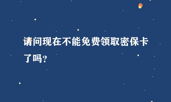 请问现在不能免费领取密保卡了吗？