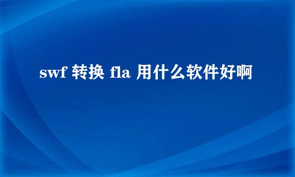 swf 转换 fla 用什么软件好啊