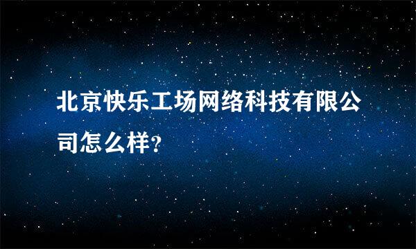 北京快乐工场网络科技有限公司怎么样？