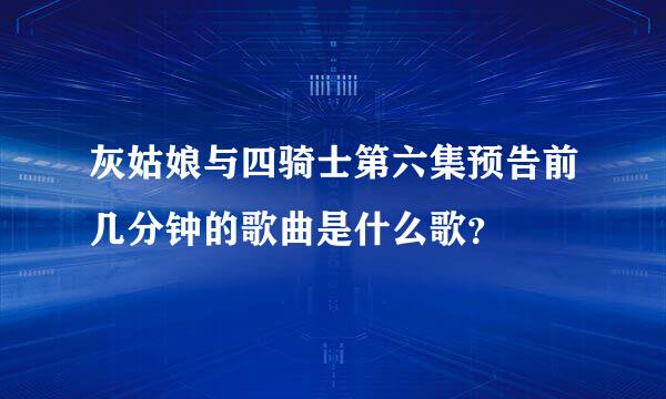 灰姑娘与四骑士第六集预告前几分钟的歌曲是什么歌？