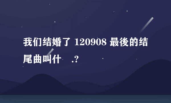 我们结婚了 120908 最後的结尾曲叫什麼.?