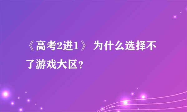 《高考2进1》 为什么选择不了游戏大区？