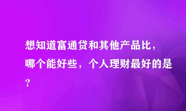 想知道富通贷和其他产品比，哪个能好些，个人理财最好的是？