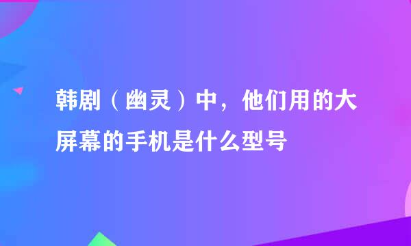 韩剧（幽灵）中，他们用的大屏幕的手机是什么型号