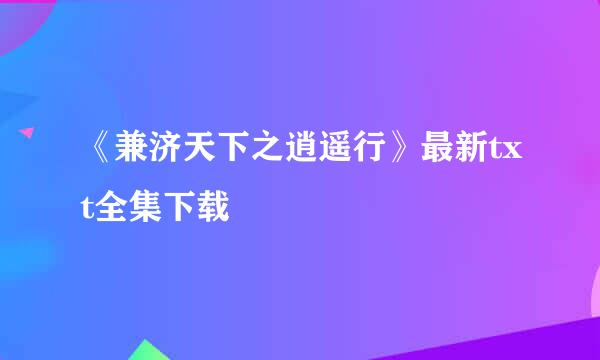 《兼济天下之逍遥行》最新txt全集下载