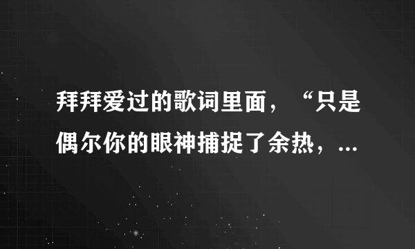 拜拜爱过的歌词里面，“只是偶尔你的眼神捕捉了余热，从今后明白你不再是我的”。这句歌词是什么意思？