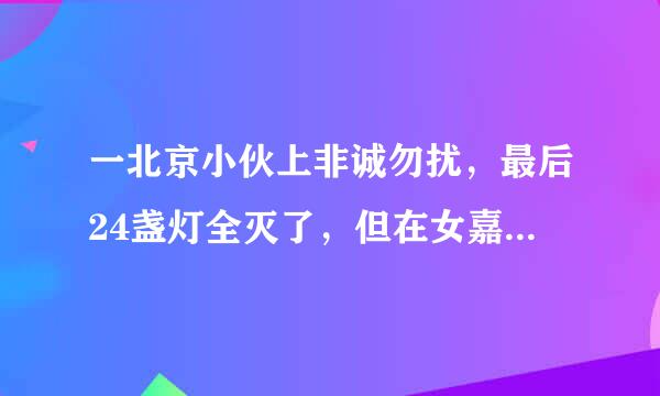 一北京小伙上非诚勿扰，最后24盏灯全灭了，但在女嘉宾把灯都灭了以后，北京小伙说了一番话，震惊全场。