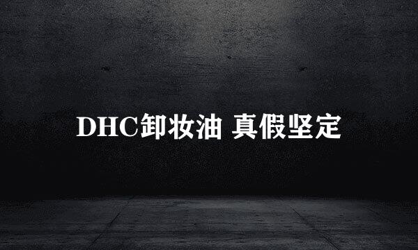 DHC卸妆油 真假坚定