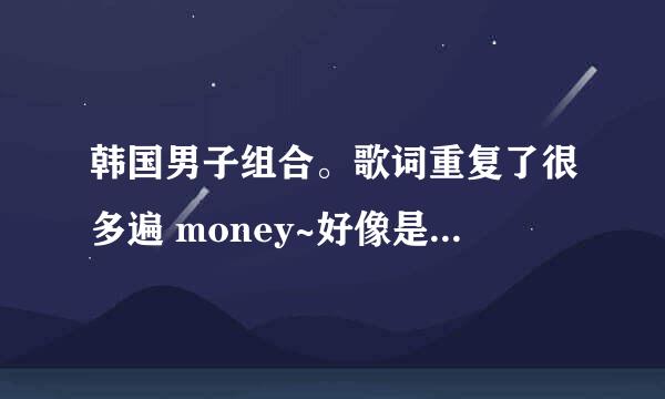 韩国男子组合。歌词重复了很多遍 money~好像是四个人。音乐很high