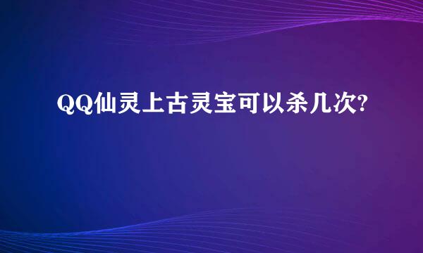 QQ仙灵上古灵宝可以杀几次?