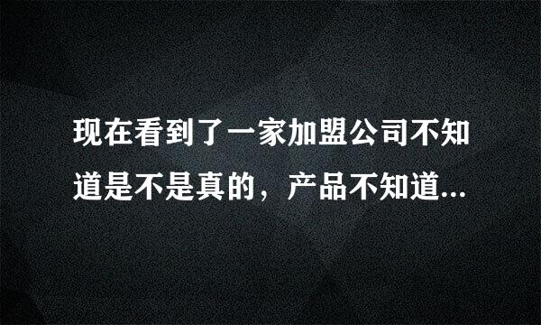 现在看到了一家加盟公司不知道是不是真的，产品不知道能信，是不是可以加盟。