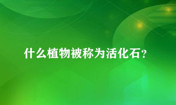 什么植物被称为活化石？