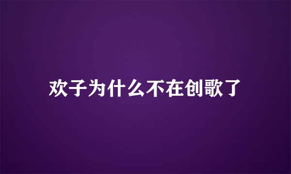 欢子为什么不在创歌了