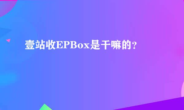 壹站收EPBox是干嘛的？