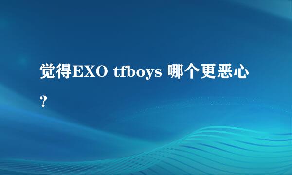 觉得EXO tfboys 哪个更恶心？