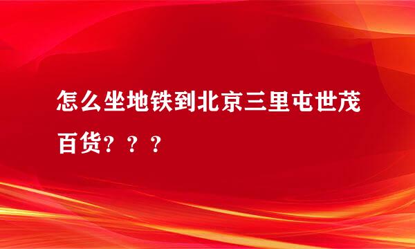 怎么坐地铁到北京三里屯世茂百货？？？