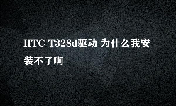 HTC T328d驱动 为什么我安装不了啊