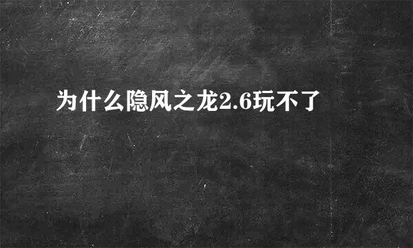 为什么隐风之龙2.6玩不了