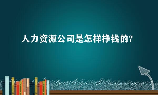 人力资源公司是怎样挣钱的?