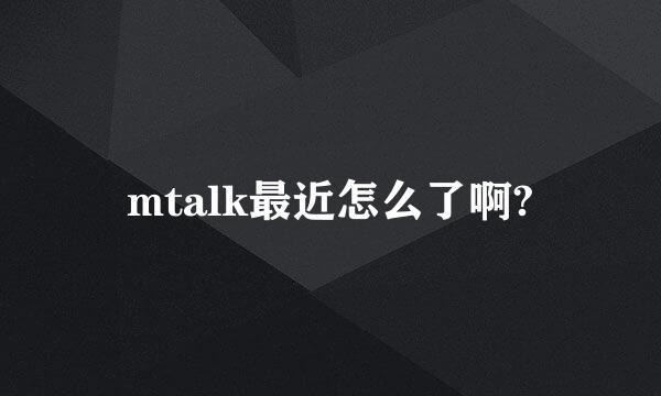 mtalk最近怎么了啊?