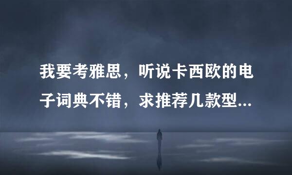 我要考雅思，听说卡西欧的电子词典不错，求推荐几款型号以供参考