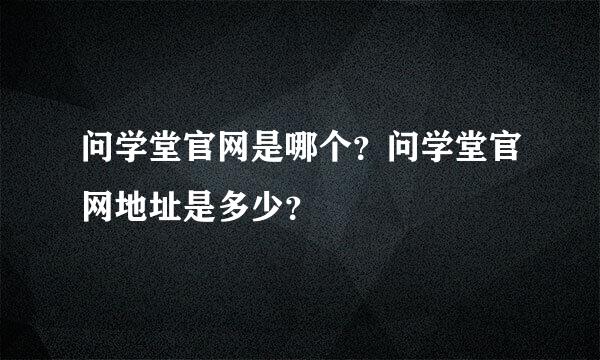 问学堂官网是哪个？问学堂官网地址是多少？