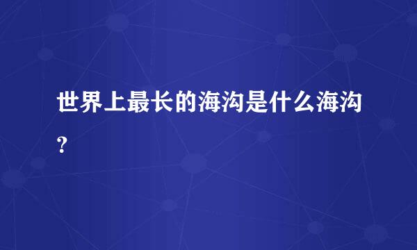 世界上最长的海沟是什么海沟？