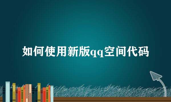 如何使用新版qq空间代码