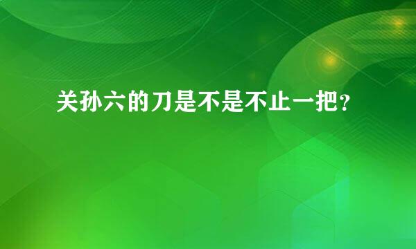 关孙六的刀是不是不止一把？