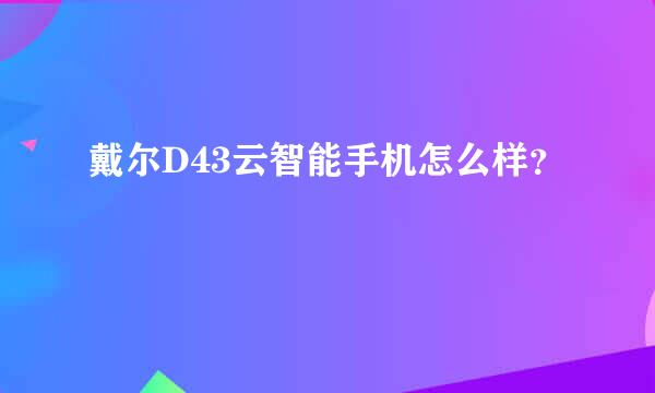 戴尔D43云智能手机怎么样？