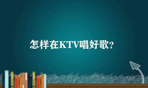 怎样在KTV唱好歌？