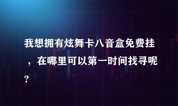 我想拥有炫舞卡八音盒免费挂 ，在哪里可以第一时间找寻呢？