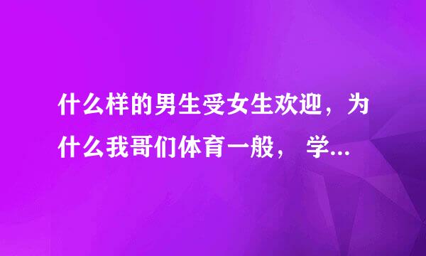 什么样的男生受女生欢迎，为什么我哥们体育一般， 学习不好 ，就是长的帅而且暖还有钱现在全年级的女