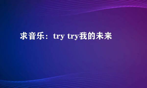 求音乐：try try我的未来