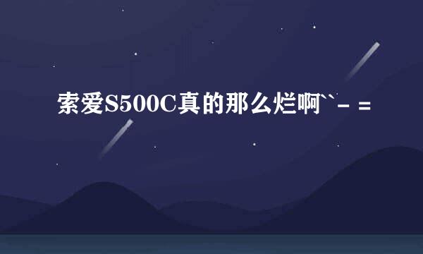 索爱S500C真的那么烂啊``- =