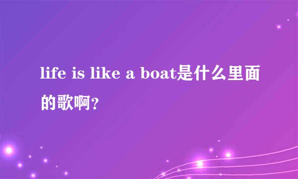 life is like a boat是什么里面的歌啊？