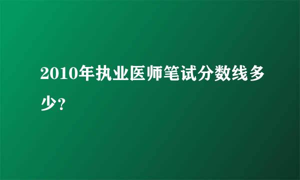 2010年执业医师笔试分数线多少？