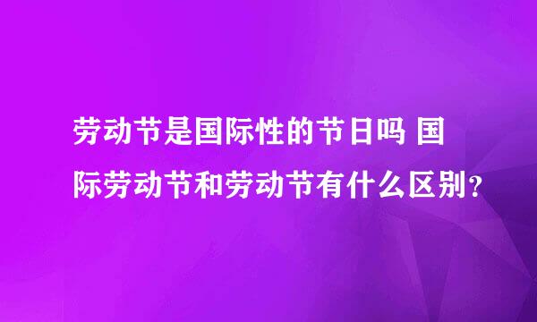 劳动节是国际性的节日吗 国际劳动节和劳动节有什么区别？