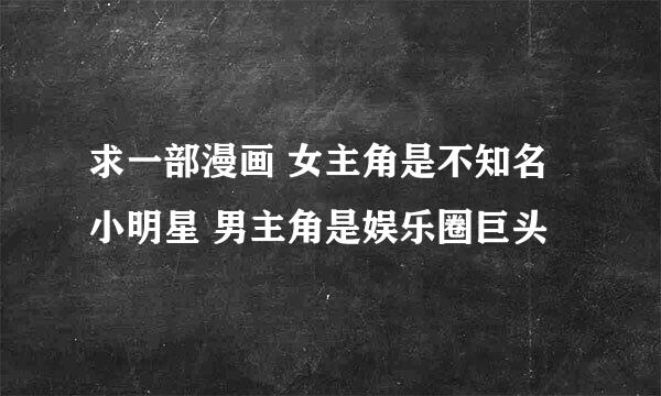 求一部漫画 女主角是不知名小明星 男主角是娱乐圈巨头