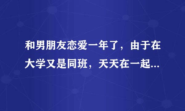 和男朋友恋爱一年了，由于在大学又是同班，天天在一起感觉现在越来越...