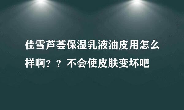 佳雪芦荟保湿乳液油皮用怎么样啊？？不会使皮肤变坏吧