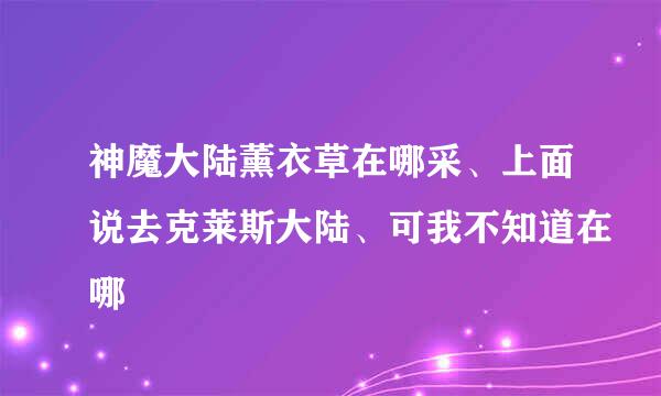 神魔大陆薰衣草在哪采、上面说去克莱斯大陆、可我不知道在哪