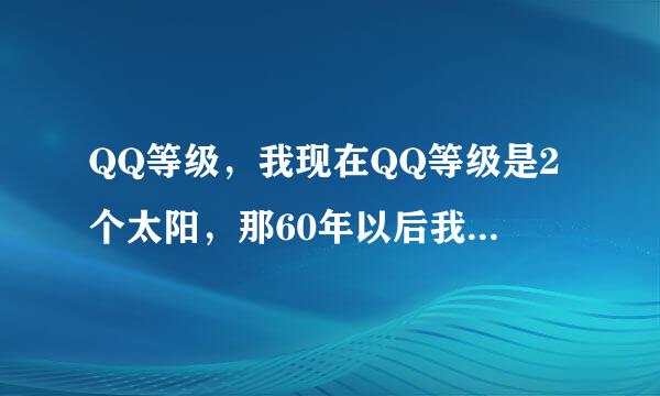 QQ等级，我现在QQ等级是2个太阳，那60年以后我的QQ会是几个太阳类。。。