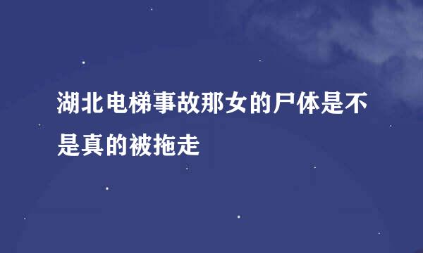 湖北电梯事故那女的尸体是不是真的被拖走