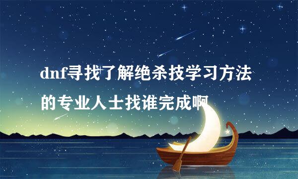 dnf寻找了解绝杀技学习方法的专业人士找谁完成啊