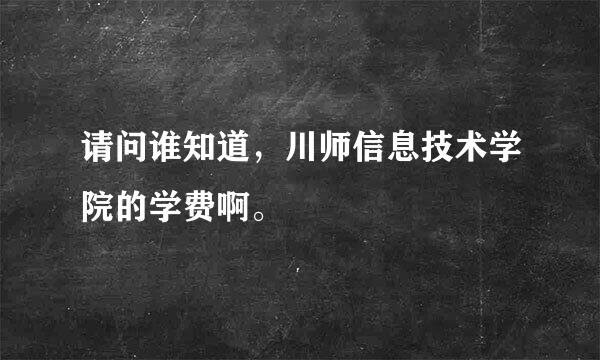 请问谁知道，川师信息技术学院的学费啊。