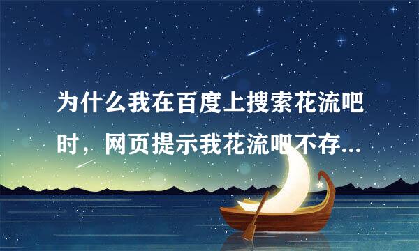 为什么我在百度上搜索花流吧时，网页提示我花流吧不存在？明明昨天还有的，在别人家的电脑上也能搜索到。