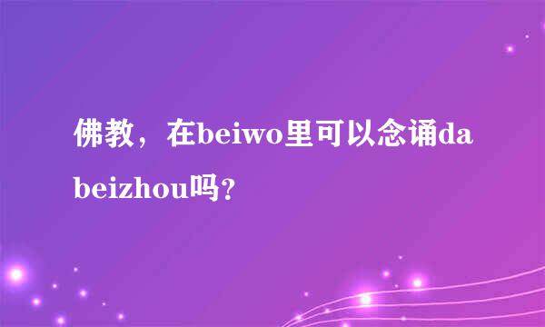 佛教，在beiwo里可以念诵dabeizhou吗？