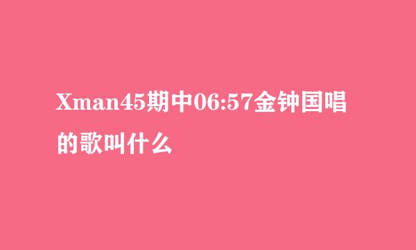 Xman45期中06:57金钟国唱的歌叫什么