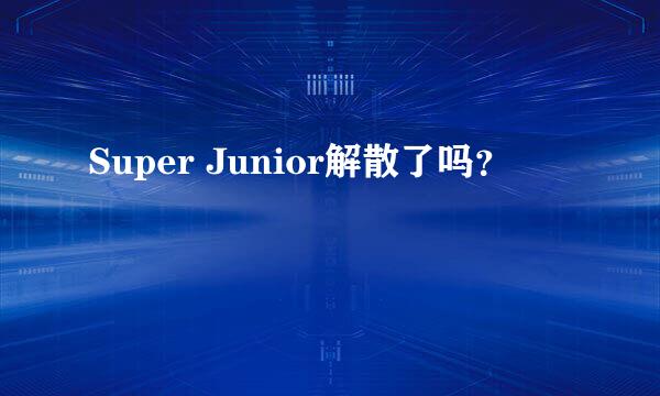 Super Junior解散了吗？